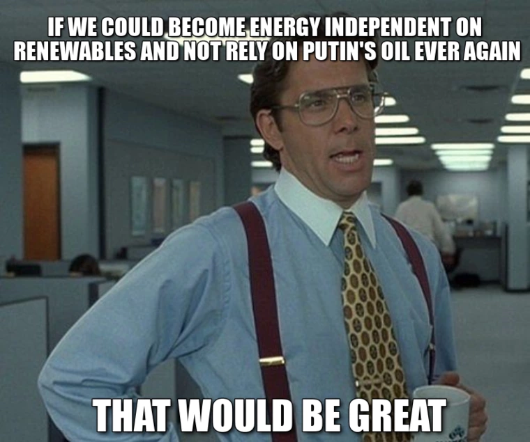 If we could become energy independent on renewables and not rely on Putin's oil ever again, that would be great.