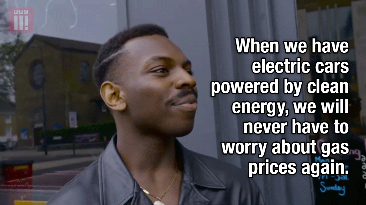 "When we have electric cars powered by clean energy, we will never have to worry about gas prices again", think about it