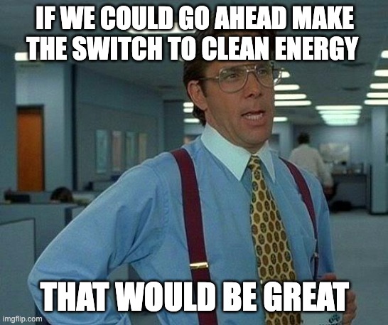 If we could switch to clean energy that would be great meme