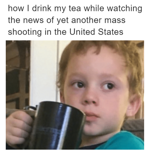 How I drink my tea when there is news of yet another mass shooting meme