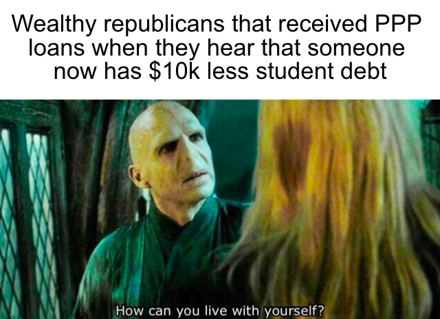 Wealthy Republicans that received PPP loans when they hear that someone now has $10k less student debt meme