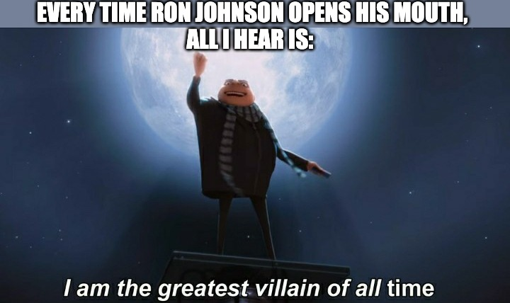 Everytime Ron Johnson opens his mouth all I hear is "I am the greatest villain of all time" meme