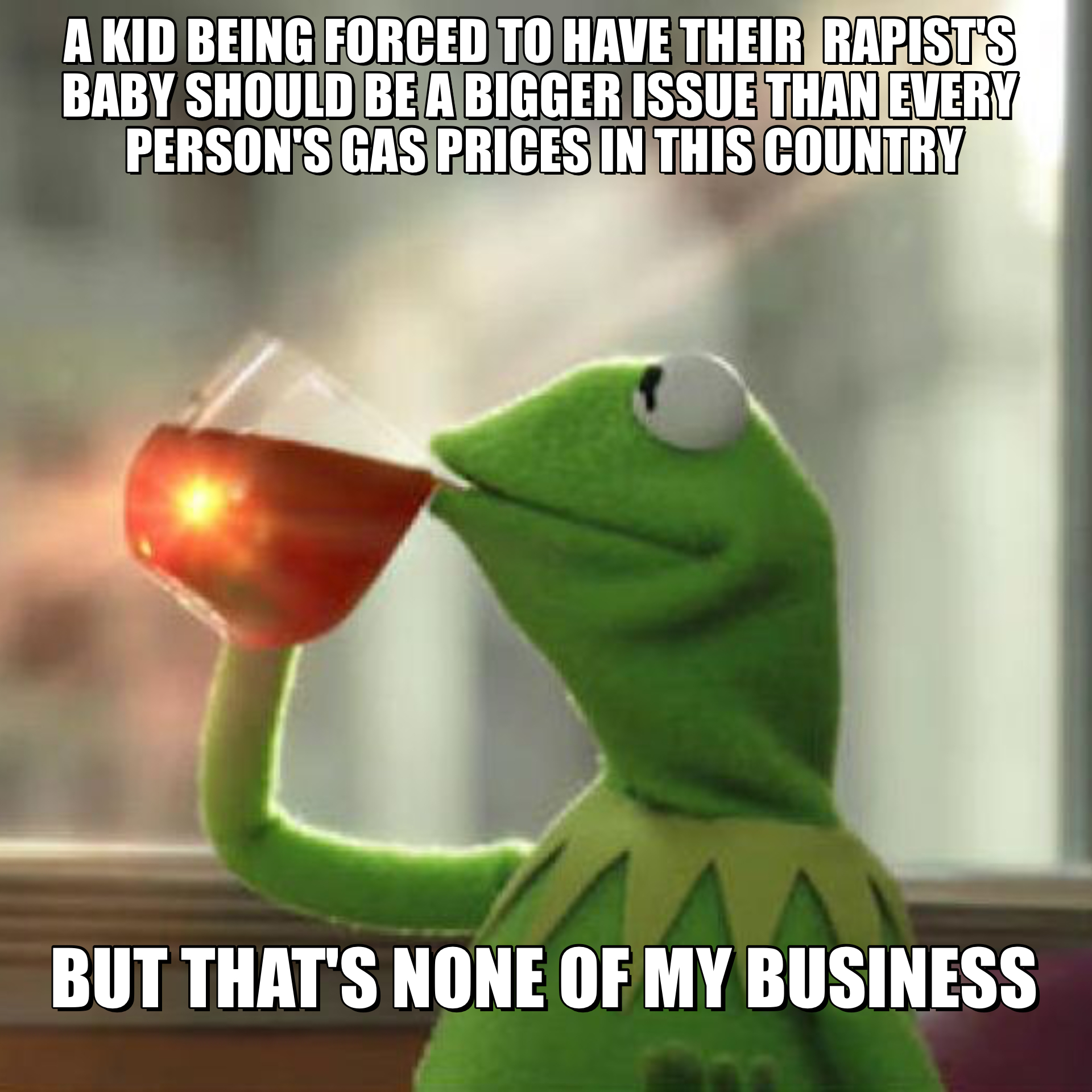 A kid being forced to have their rapist's baby should be a bigger issue than every person's gas prices in this country meme