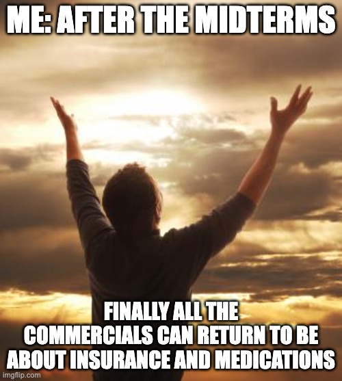 Me: after the midterms when finally all the commercials can return to be about insurance and medications meme