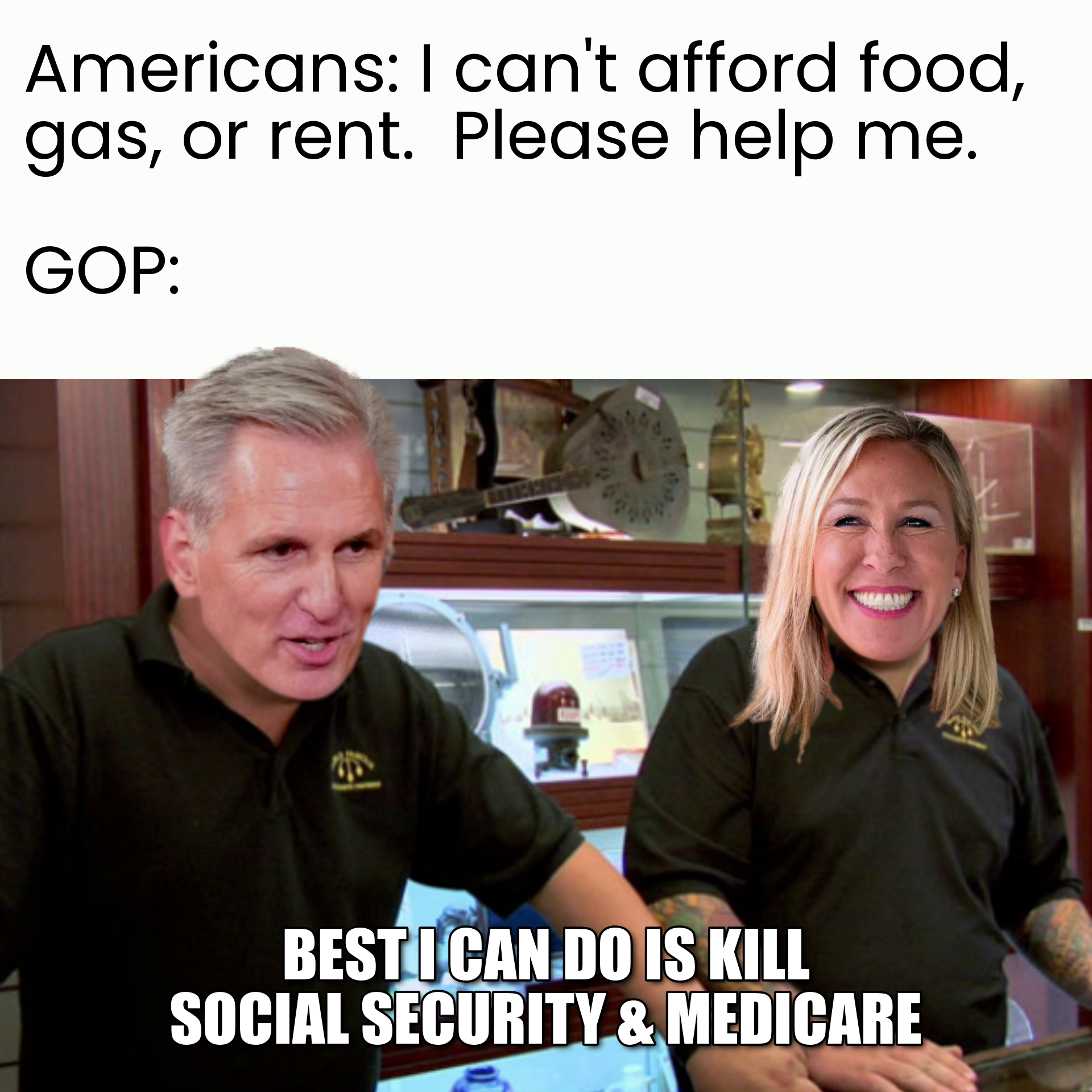 Americans: I can't afford food, gas, or rent. Please help me. GOP: best I can do is kill Social Security and Medicare meme