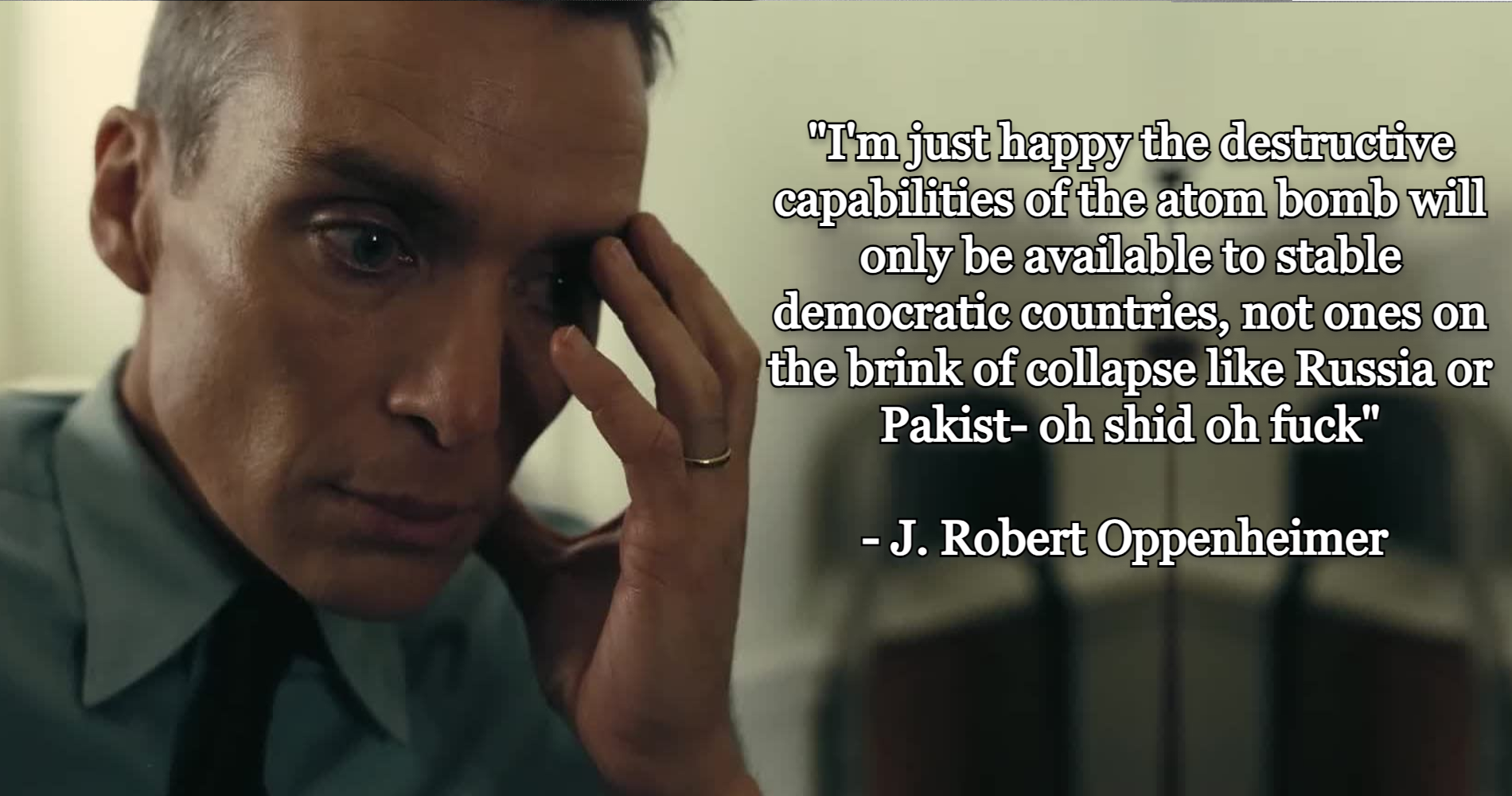 "I'm just happy the destructive capabilities of the atom bomb will only be available to stable democratic countries, not ones on the brink of collapse like Russia or Pakist-" J. Robert Oppenheimer quote meme