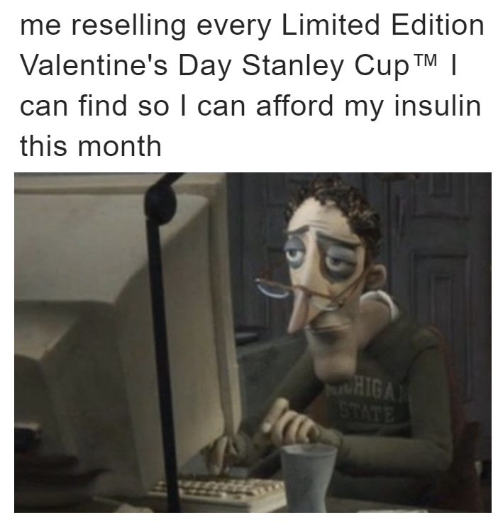 Me reselling every Limited Edition Valentine's Day Stanley Cup I can find so I can afford my insulin this month meme