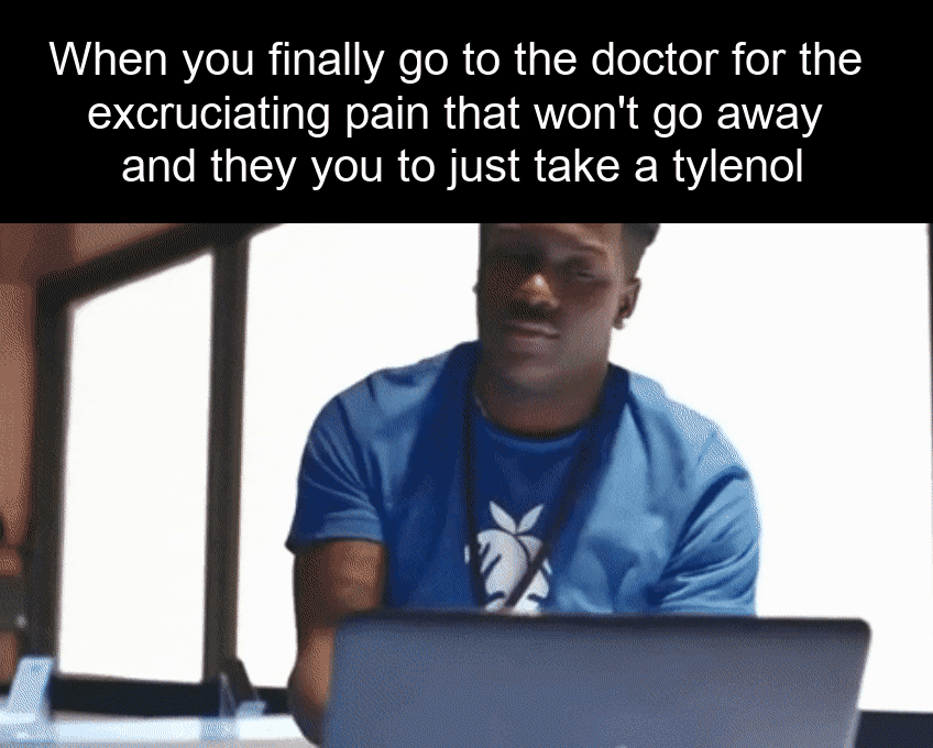 When you finally go to the doctor for the excruciating pain that won't go away motion meme