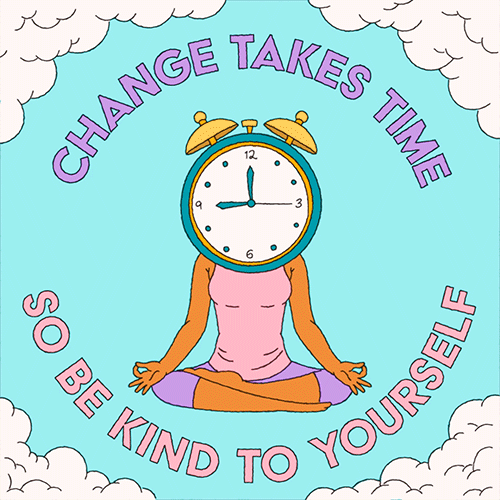 Change takes time, so be kind to yourself